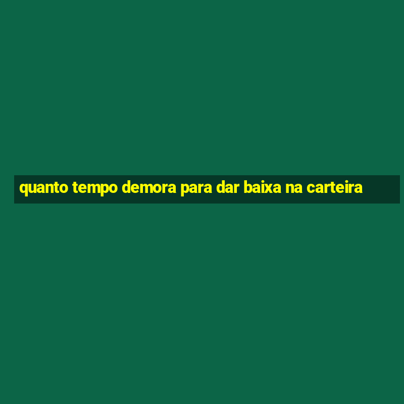 quanto tempo demora para dar baixa na carteira