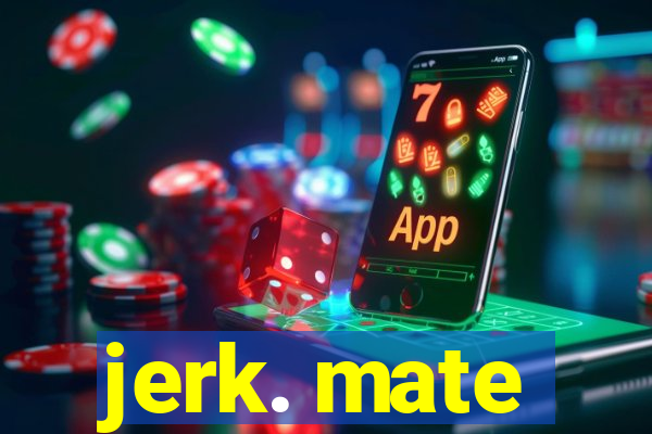 jerk. mate