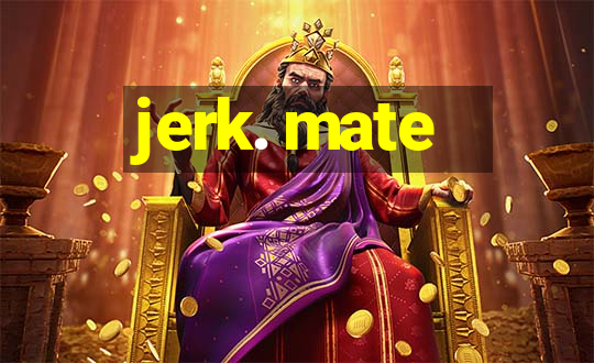 jerk. mate