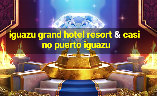 iguazu grand hotel resort & casino puerto iguazu