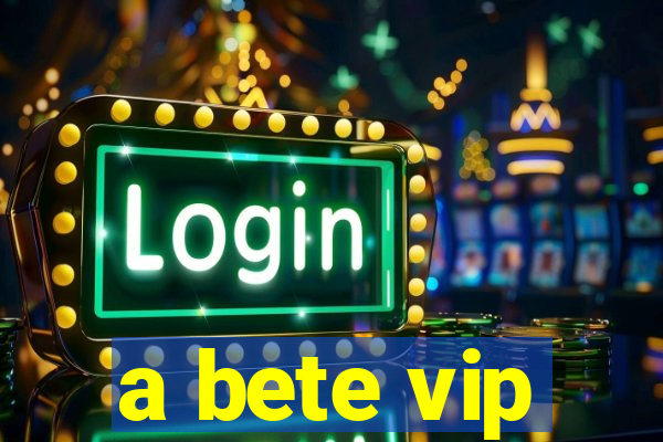 a bete vip