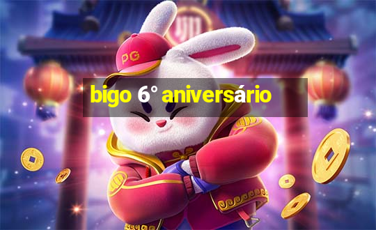 bigo 6° aniversário