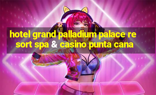 hotel grand palladium palace resort spa & casino punta cana