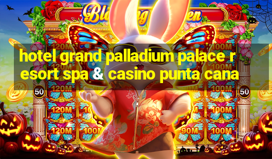 hotel grand palladium palace resort spa & casino punta cana