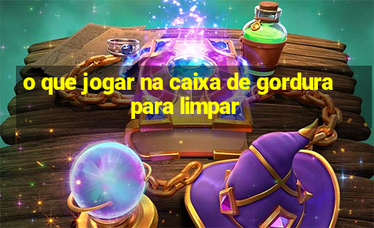 o que jogar na caixa de gordura para limpar