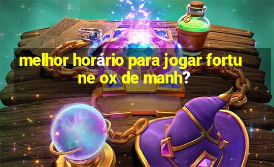 melhor horário para jogar fortune ox de manh?