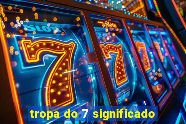 tropa do 7 significado