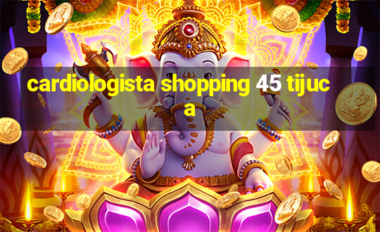 cardiologista shopping 45 tijuca