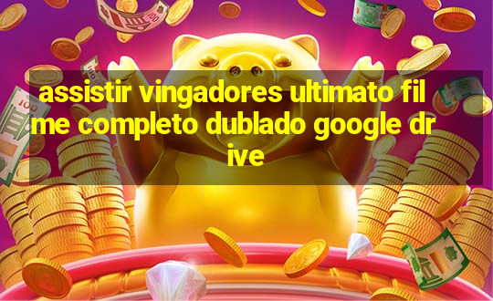 assistir vingadores ultimato filme completo dublado google drive