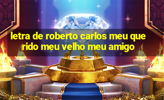 letra de roberto carlos meu querido meu velho meu amigo