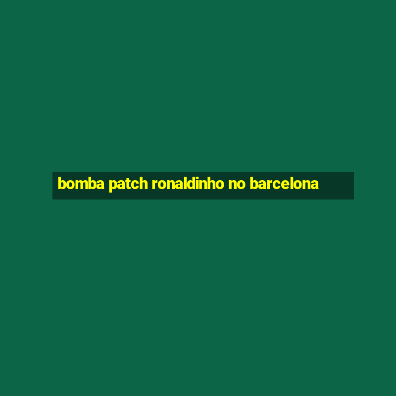 bomba patch ronaldinho no barcelona