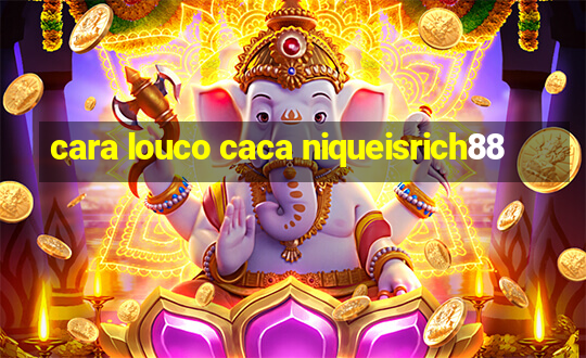 cara louco caca niqueisrich88