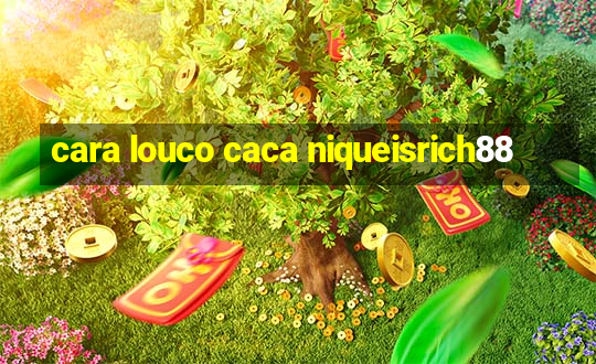 cara louco caca niqueisrich88