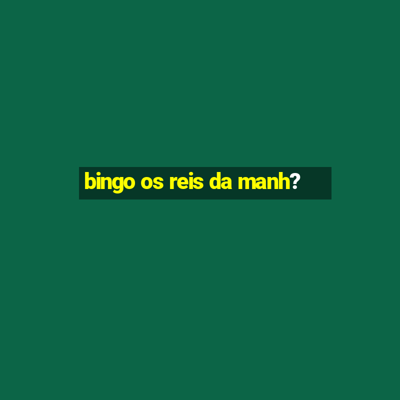 bingo os reis da manh?