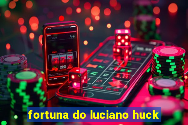 fortuna do luciano huck