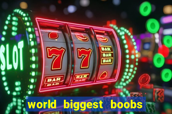 world biggest boobs in the world