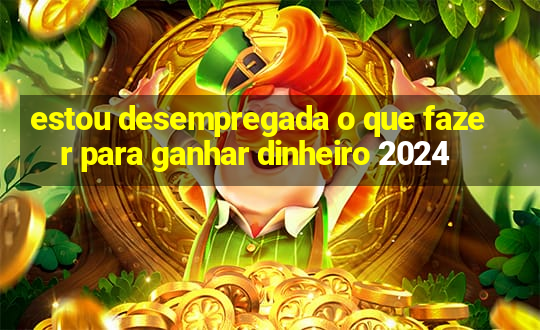 estou desempregada o que fazer para ganhar dinheiro 2024