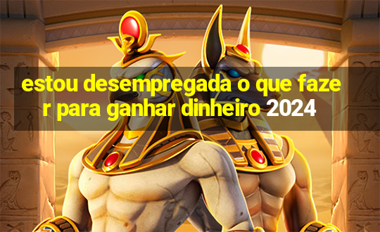 estou desempregada o que fazer para ganhar dinheiro 2024