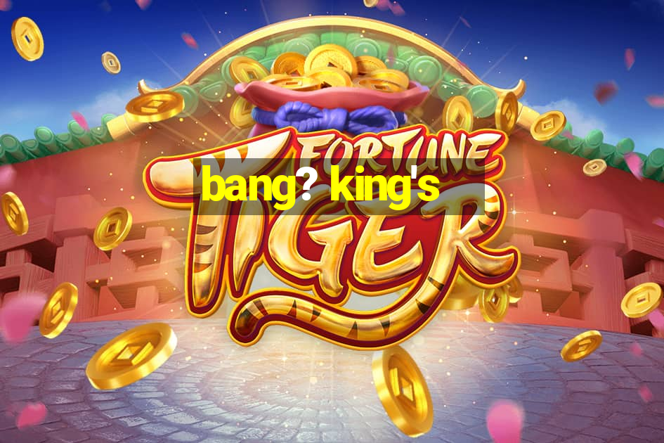 bang? king's