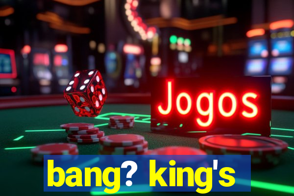 bang? king's