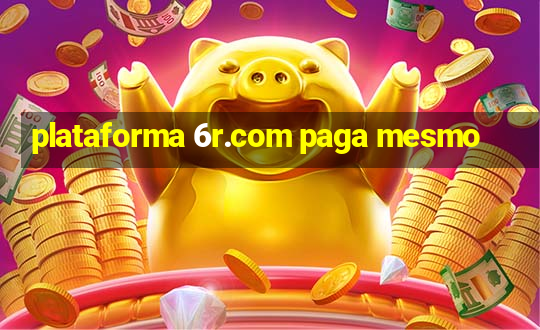 plataforma 6r.com paga mesmo