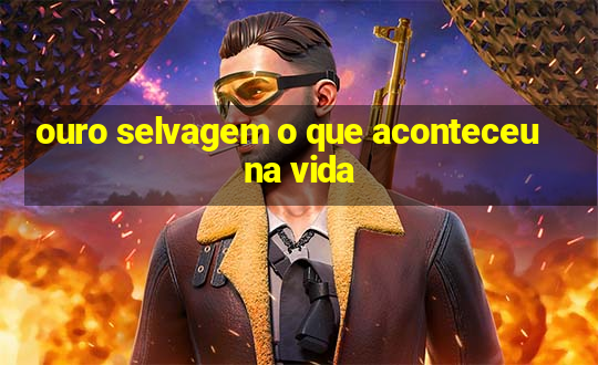 ouro selvagem o que aconteceu na vida