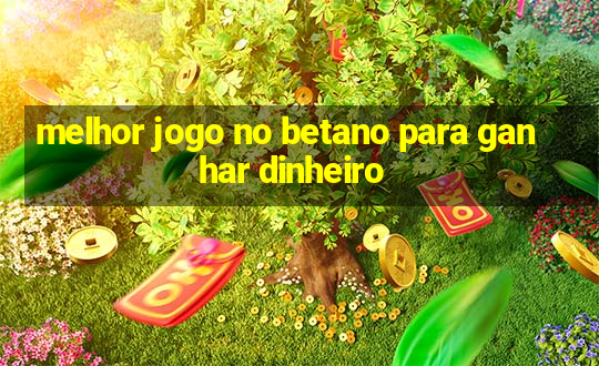 melhor jogo no betano para ganhar dinheiro