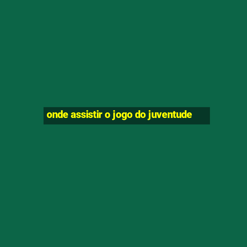 onde assistir o jogo do juventude