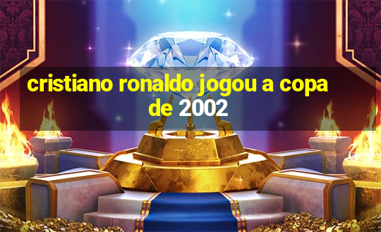 cristiano ronaldo jogou a copa de 2002