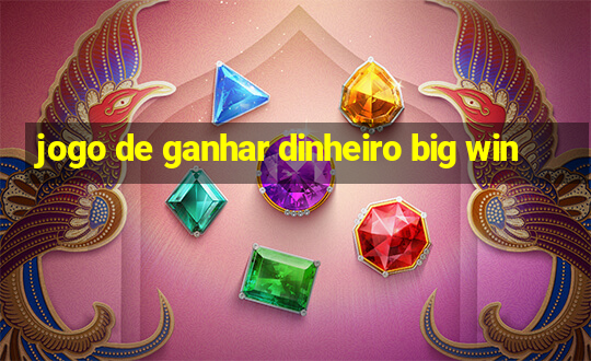 jogo de ganhar dinheiro big win