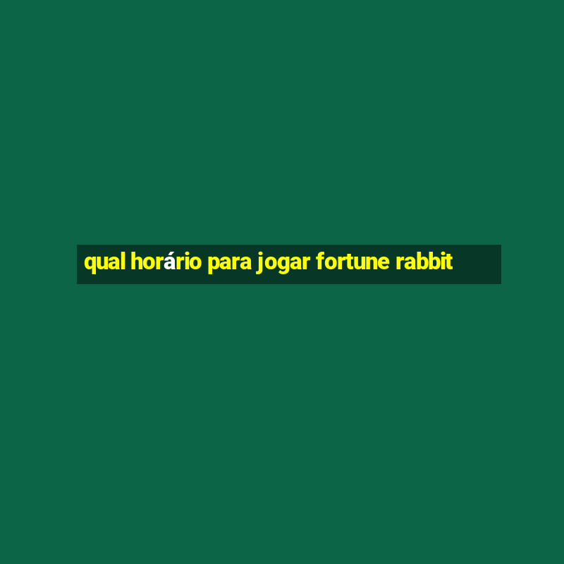 qual horário para jogar fortune rabbit