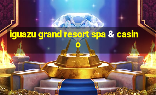 iguazu grand resort spa & casino