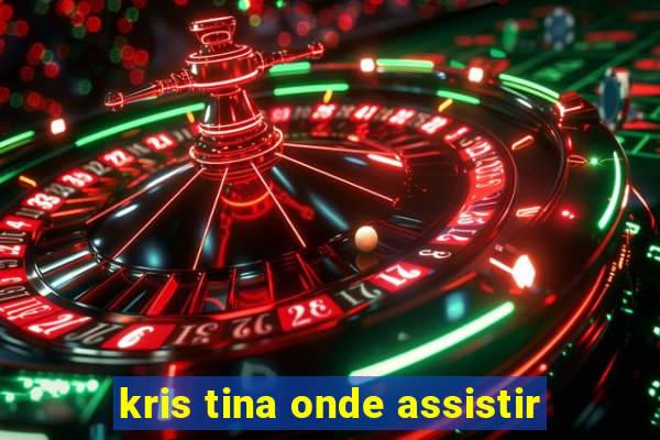 kris tina onde assistir