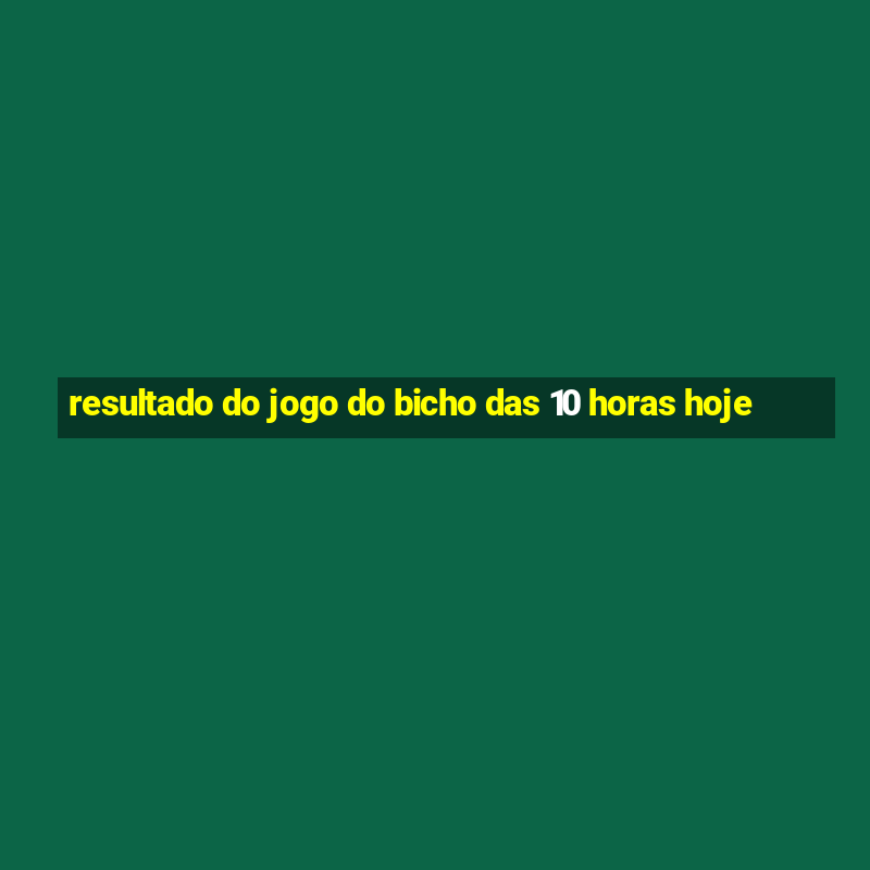 resultado do jogo do bicho das 10 horas hoje