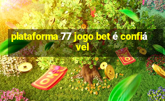 plataforma 77 jogo bet é confiável