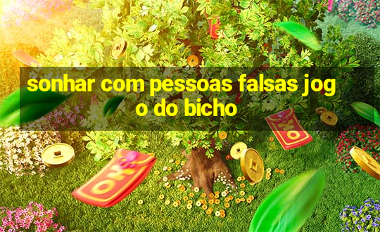 sonhar com pessoas falsas jogo do bicho