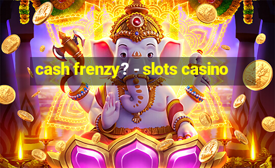 cash frenzy? - slots casino