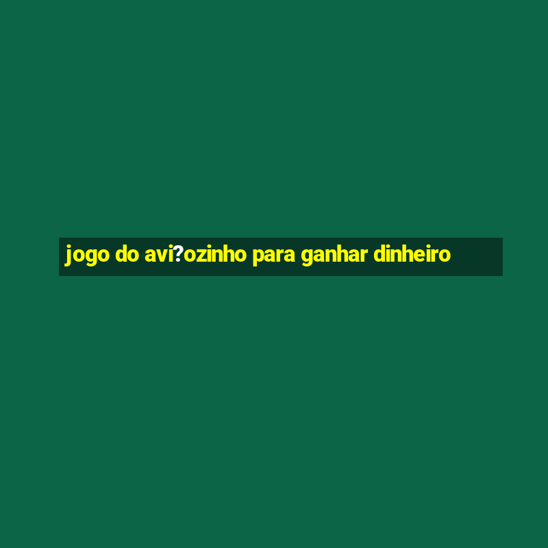 jogo do avi?ozinho para ganhar dinheiro