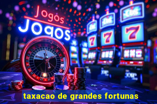 taxacao de grandes fortunas