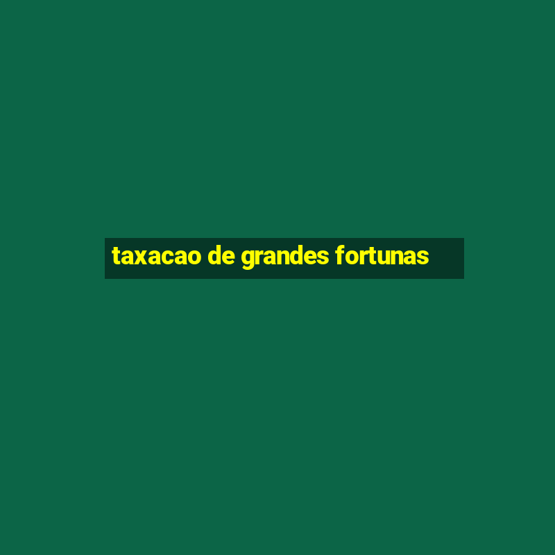 taxacao de grandes fortunas