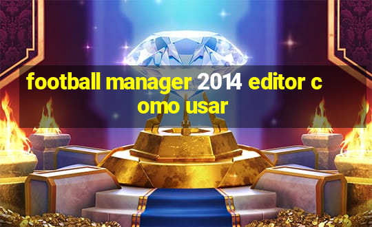 football manager 2014 editor como usar