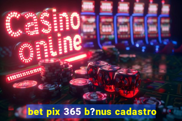 bet pix 365 b?nus cadastro