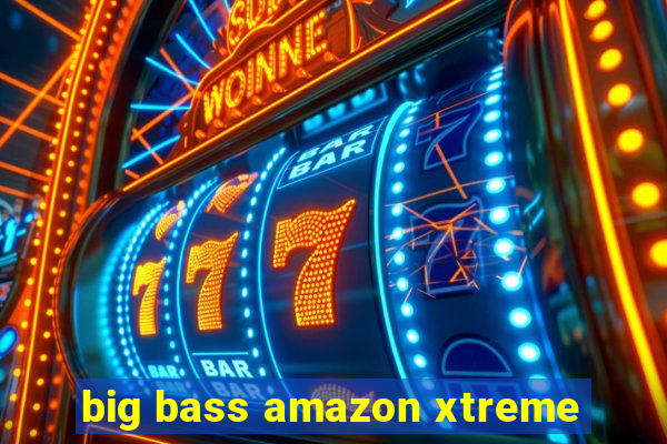 big bass amazon xtreme