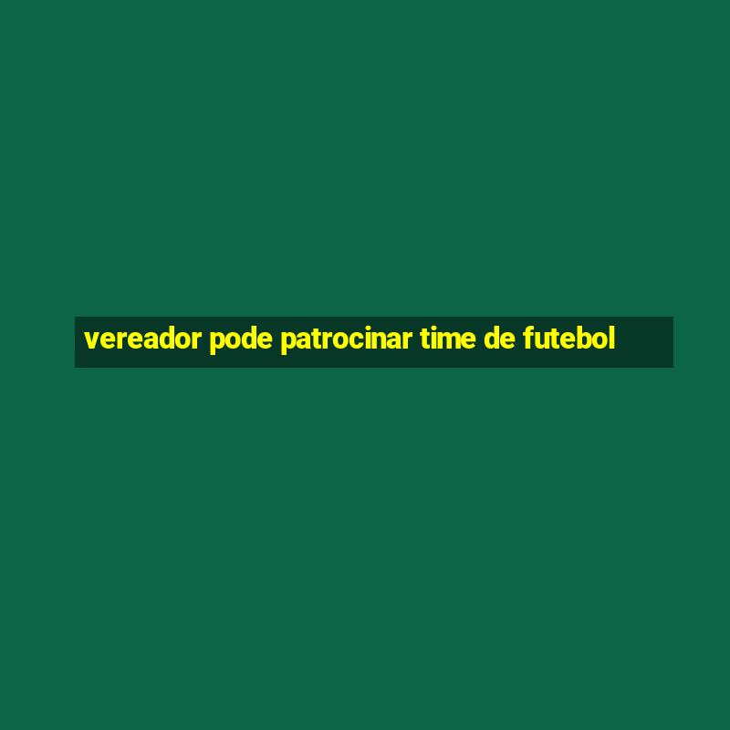 vereador pode patrocinar time de futebol