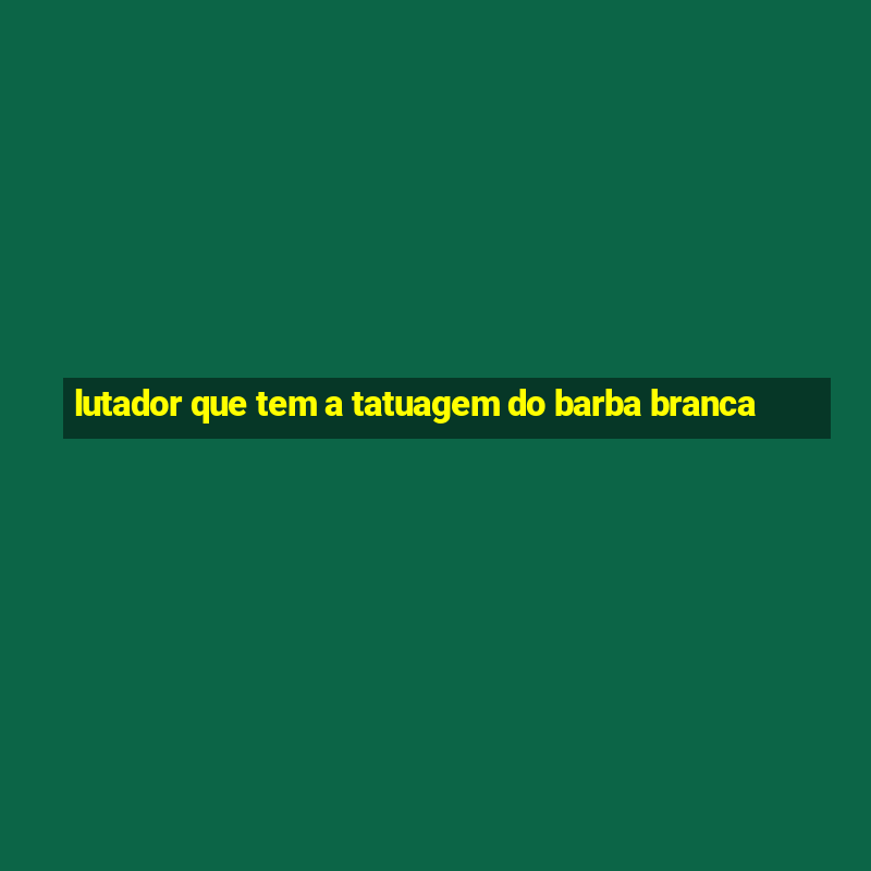 lutador que tem a tatuagem do barba branca