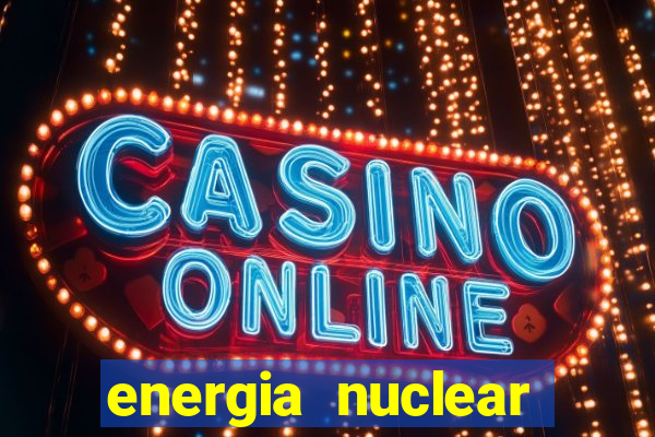 energia nuclear vantagens e desvantagens