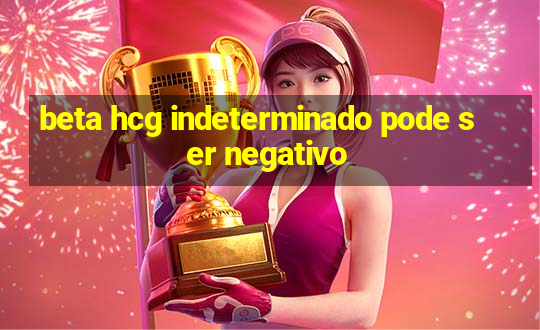 beta hcg indeterminado pode ser negativo