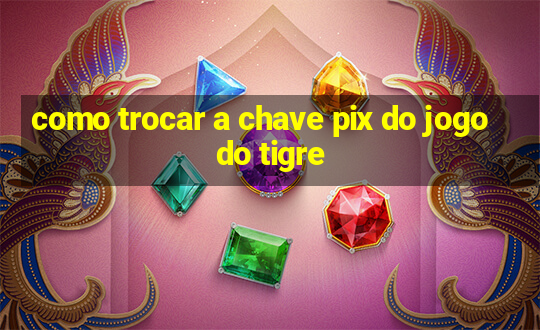 como trocar a chave pix do jogo do tigre