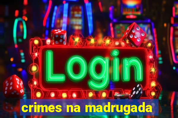 crimes na madrugada