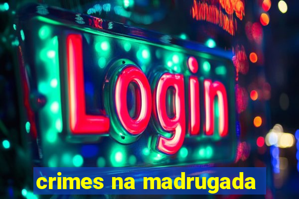 crimes na madrugada